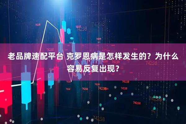 老品牌速配平台 克罗恩病是怎样发生的？为什么容易反复出现？